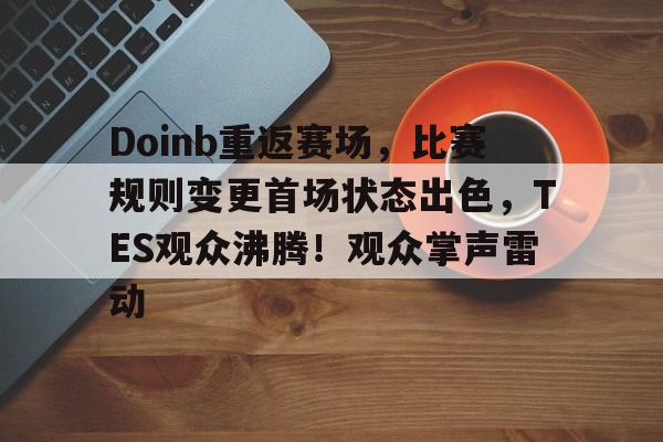 Doinb重返赛场，比赛规则变更首场状态出色，TES观众沸腾！观众掌声雷动的简单介绍-爱游戏