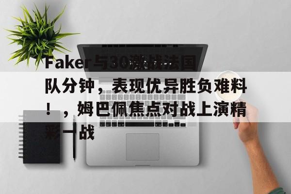 Faker与30激战法国队分钟，表现优异胜负难料！，姆巴佩焦点对战上演精彩一战的简单介绍-爱游戏