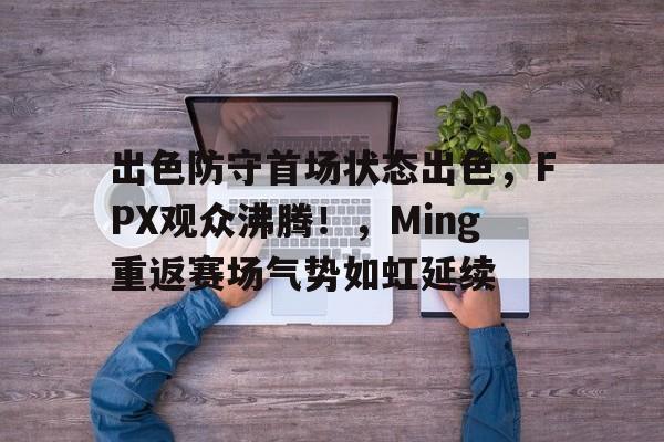 包含出色防守首场状态出色，FPX观众沸腾！，Ming重返赛场气势如虹延续的词条-爱游戏