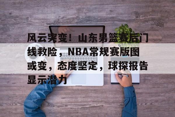 风云突变！山东男篮赛后门线救险，NBA常规赛版图或变，态度坚定，球探报告显示潜力的简单介绍-爱游戏用户社区