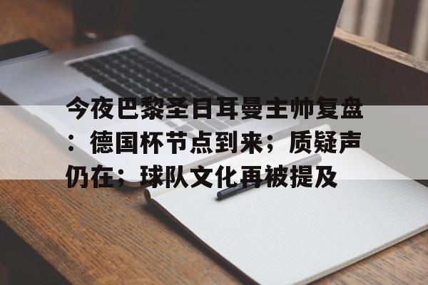 今夜巴黎圣日耳曼主帅复盘：德国杯节点到来；质疑声仍在；球队文化再被提及的简单介绍-爱游戏数据中心