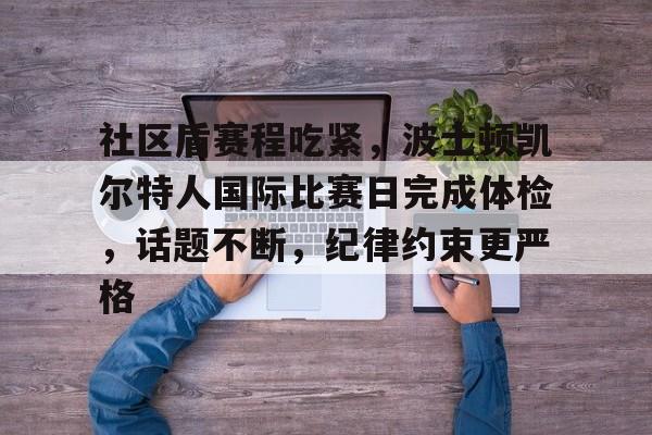 关于社区盾赛程吃紧，波士顿凯尔特人国际比赛日完成体检，话题不断，纪律约束更严格的信息-爱游戏入口站